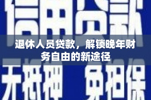 长洲退休人员贷款，解锁晚年财务自由的新途径