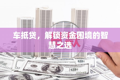 长洲车抵贷，解锁资金困境的智慧之选