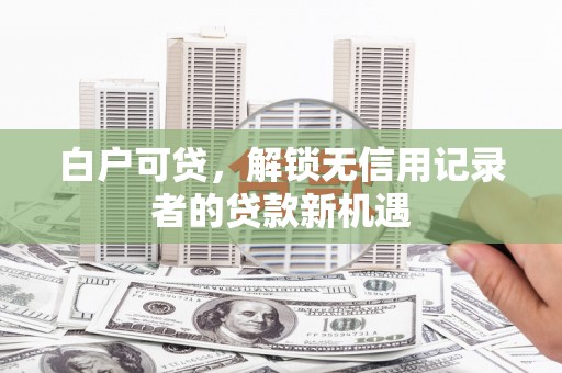 长洲白户可贷，解锁无信用记录者的贷款新机遇