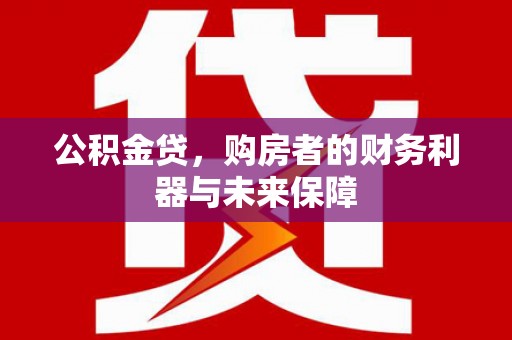 长洲公积金贷，购房者的财务利器与未来保障