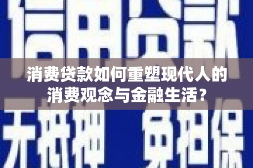 长洲消费贷款如何重塑现代人的消费观念与金融生活？