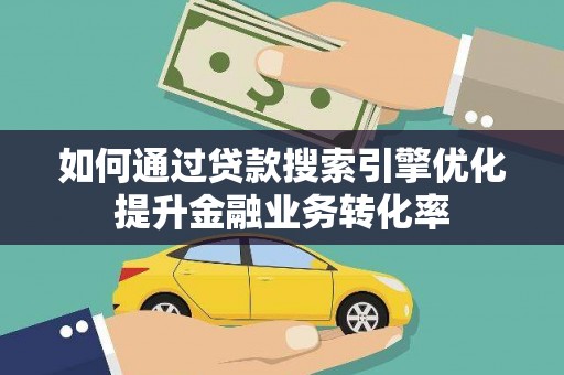 长洲如何通过贷款搜索引擎优化提升金融业务转化率