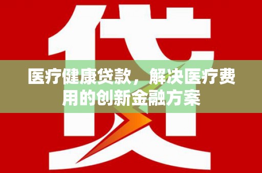 长洲医疗健康贷款，解决医疗费用的创新金融方案