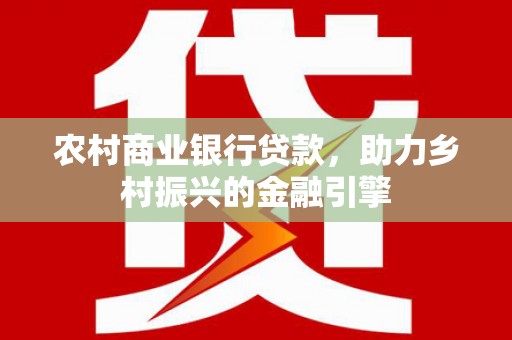 长洲农村商业银行贷款，助力乡村振兴的金融引擎