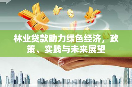长洲林业贷款助力绿色经济，政策、实践与未来展望