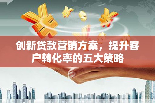 长洲创新贷款营销方案，提升客户转化率的五大策略