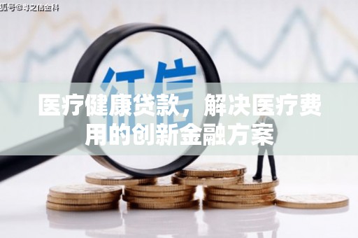 长洲医疗健康贷款，解决医疗费用的创新金融方案