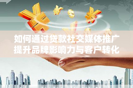 长洲如何通过贷款社交媒体推广提升品牌影响力与客户转化率