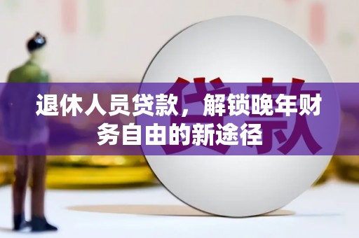 长洲退休人员贷款，解锁晚年财务自由的新途径