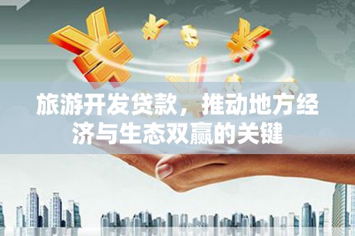 长洲旅游开发贷款，推动地方经济与生态双赢的关键