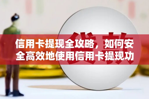 长洲信用卡提现全攻略，如何安全高效地使用信用卡提现功能
