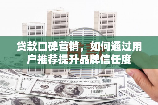 长洲贷款口碑营销，如何通过用户推荐提升品牌信任度