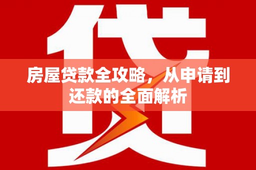长洲房屋贷款全攻略，从申请到还款的全面解析