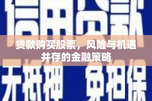 长洲贷款购买股票，风险与机遇并存的金融策略