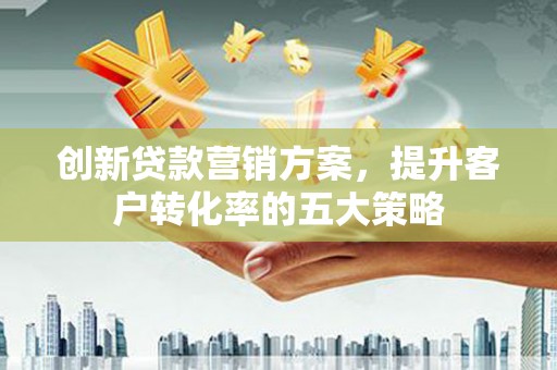 长洲创新贷款营销方案，提升客户转化率的五大策略