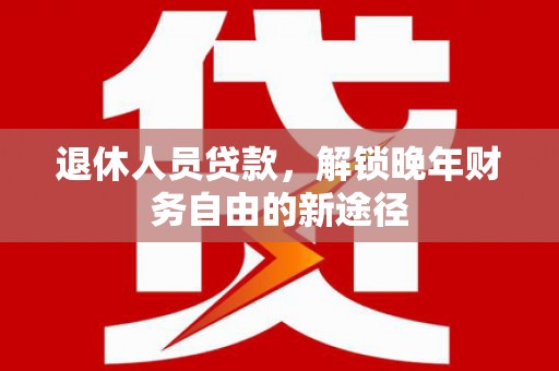 长洲退休人员贷款，解锁晚年财务自由的新途径