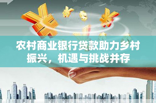 长洲农村商业银行贷款助力乡村振兴，机遇与挑战并存