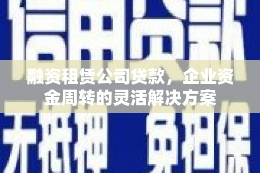 长洲融资租赁公司贷款，企业资金周转的灵活解决方案