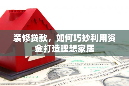 长洲装修贷款，如何巧妙利用资金打造理想家居