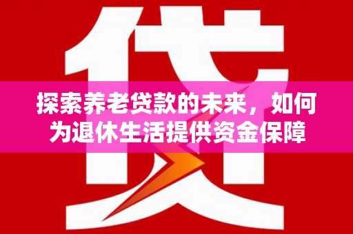 长洲探索养老贷款的未来，如何为退休生活提供资金保障