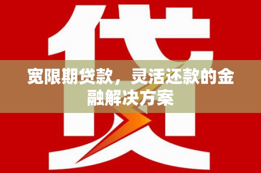 长洲宽限期贷款，灵活还款的金融解决方案
