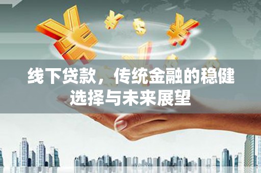 长洲线下贷款，传统金融的稳健选择与未来展望