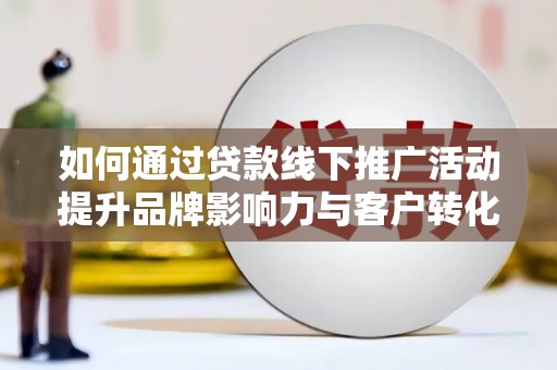 长洲如何通过贷款线下推广活动提升品牌影响力与客户转化率