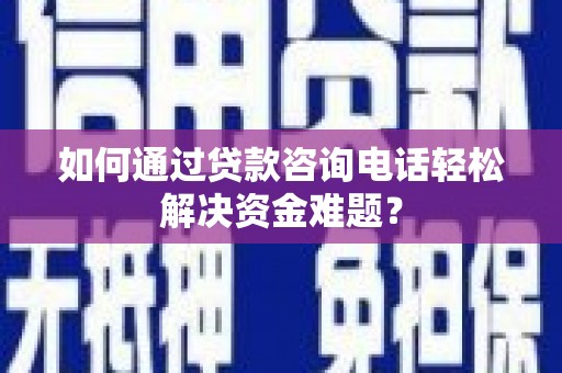 长洲如何通过贷款咨询电话轻松解决资金难题？
