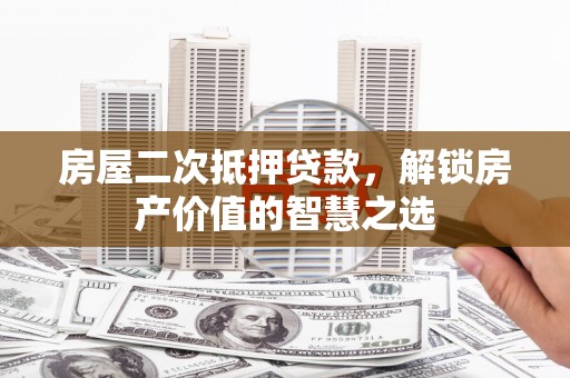 长洲房屋二次抵押贷款，解锁房产价值的智慧之选