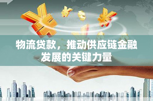 长洲物流贷款，推动供应链金融发展的关键力量