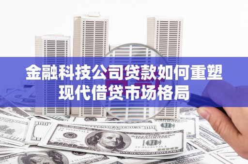 长洲金融科技公司贷款如何重塑现代借贷市场格局