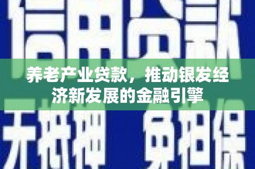 长洲养老产业贷款，推动银发经济新发展的金融引擎