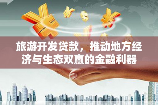 长洲旅游开发贷款，推动地方经济与生态双赢的金融利器