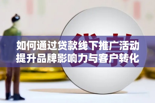 长洲如何通过贷款线下推广活动提升品牌影响力与客户转化率