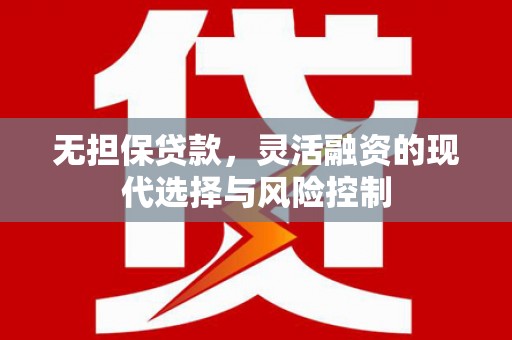 长洲无担保贷款，灵活融资的现代选择与风险控制