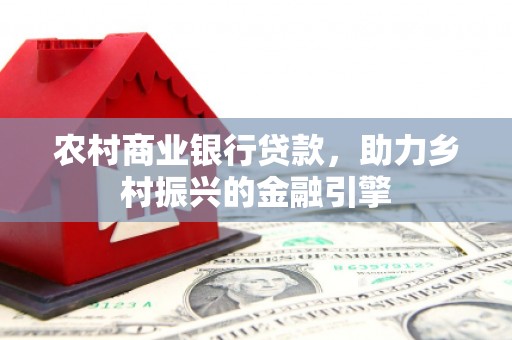 长洲农村商业银行贷款，助力乡村振兴的金融引擎