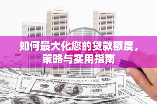 长洲如何最大化您的贷款额度，策略与实用指南