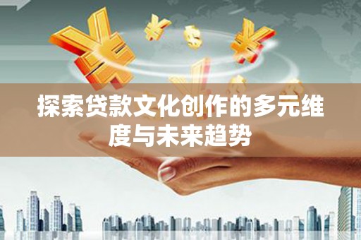 长洲探索贷款文化创作的多元维度与未来趋势