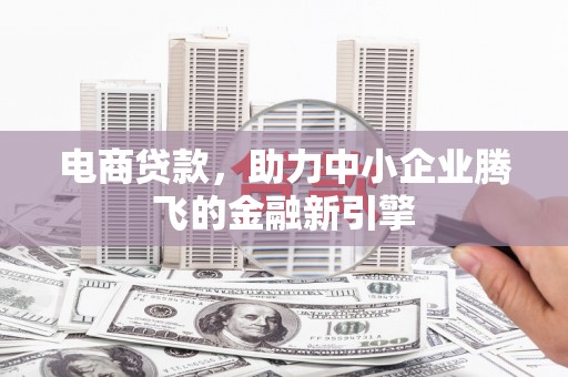 长洲电商贷款，助力中小企业腾飞的金融新引擎