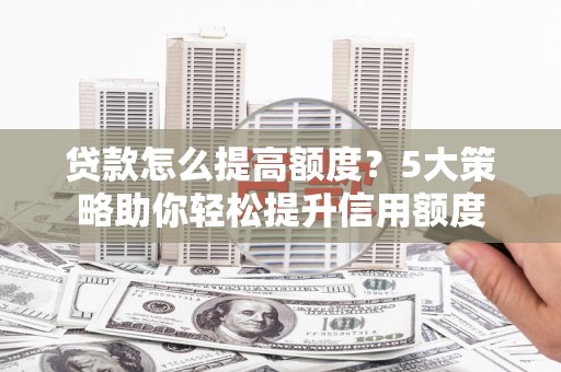 长洲贷款怎么提高额度？5大策略助你轻松提升信用额度