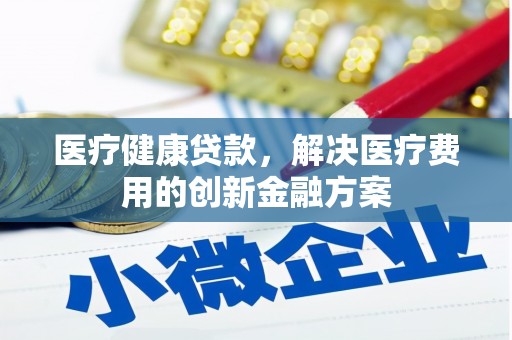 长洲医疗健康贷款，解决医疗费用的创新金融方案