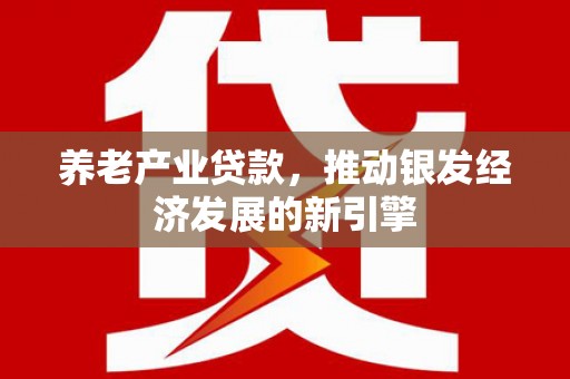 长洲养老产业贷款，推动银发经济发展的新引擎