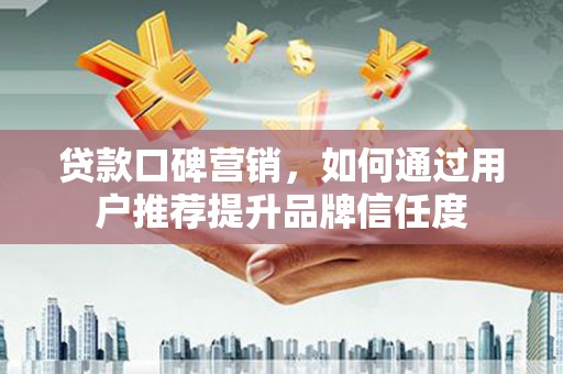 长洲贷款口碑营销，如何通过用户推荐提升品牌信任度