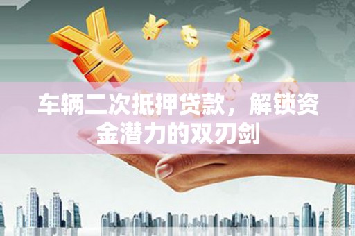 长洲车辆二次抵押贷款，解锁资金潜力的双刃剑
