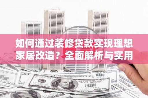 长洲如何通过装修贷款实现理想家居改造？全面解析与实用指南