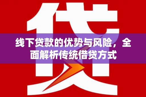 长洲线下贷款的优势与风险，全面解析传统借贷方式