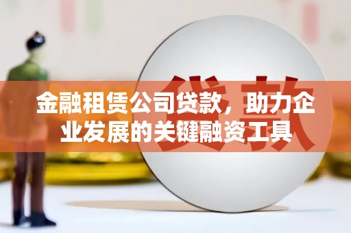 长洲金融租赁公司贷款，助力企业发展的关键融资工具
