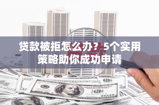 长洲贷款被拒怎么办？5个实用策略助你成功申请