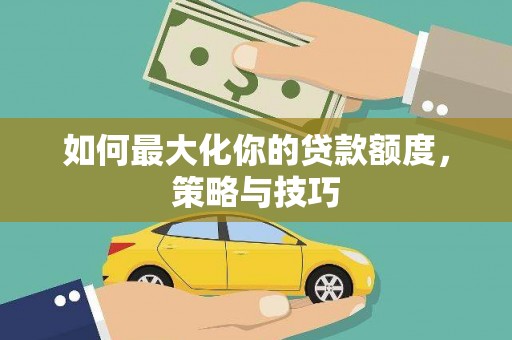长洲如何最大化你的贷款额度，策略与技巧