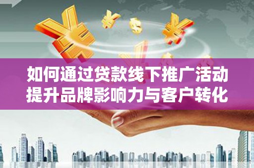长洲如何通过贷款线下推广活动提升品牌影响力与客户转化率